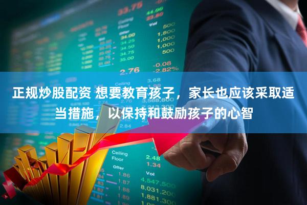 正规炒股配资 想要教育孩子，家长也应该采取适当措施，以保持和鼓励孩子的心智