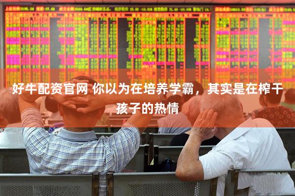 好牛配资官网 你以为在培养学霸，其实是在榨干孩子的热情