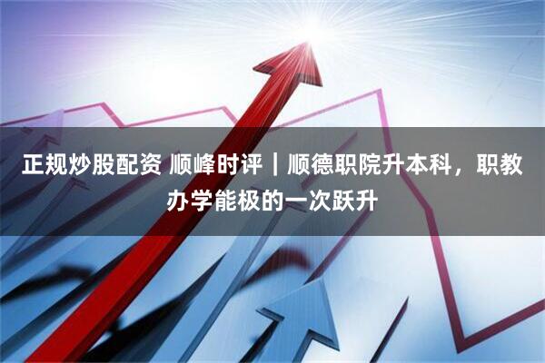 正规炒股配资 顺峰时评｜顺德职院升本科，职教办学能极的一次跃升