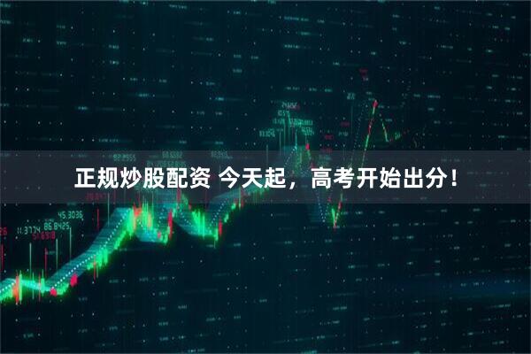 正规炒股配资 今天起，高考开始出分！