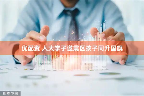 优配资 人大学子邀震区孩子同升国旗