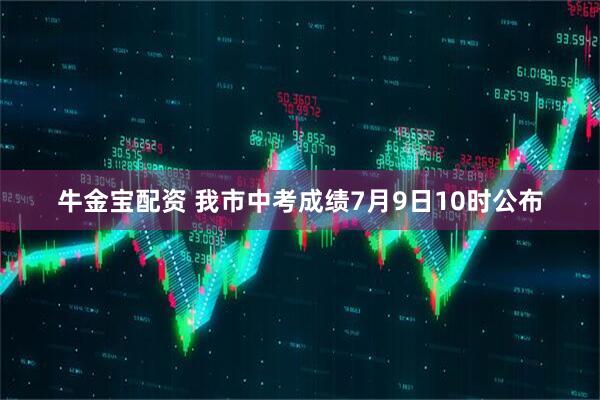 牛金宝配资 我市中考成绩7月9日10时公布