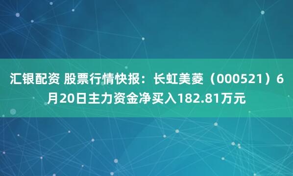 汇银配资 股票行情快报：长虹美菱（000521）6月20日主力资金净买入182.81万元