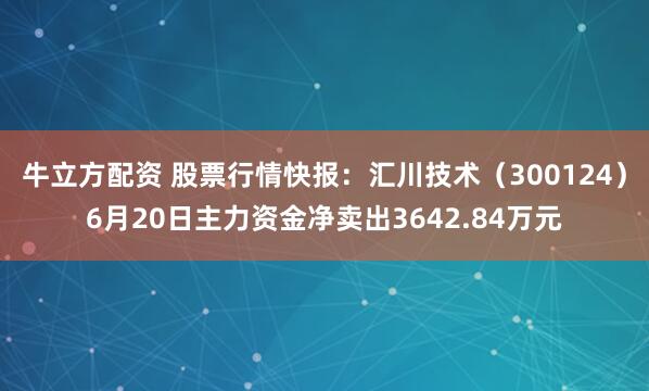 牛立方配资 股票行情快报：汇川技术（300124）6月20日主力资金净卖出3642.84万元