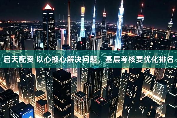 启天配资 以心换心解决问题，基层考核要优化排名