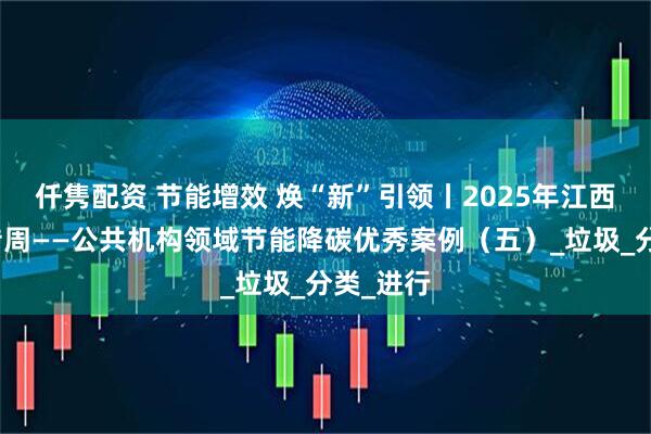 仟隽配资 节能增效 焕“新”引领丨2025年江西节能宣传周——公共机构领域节能降碳优秀案例（五）_垃圾_分类_进行