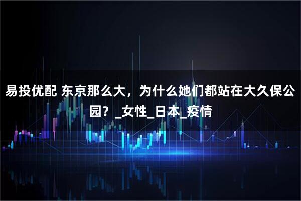 易投优配 东京那么大，为什么她们都站在大久保公园？_女性_日本_疫情