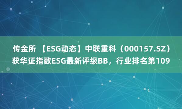 传金所 【ESG动态】中联重科（000157.SZ）获华证指数ESG最新评级BB，行业排名第109