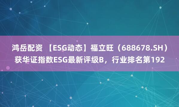 鸿岳配资 【ESG动态】福立旺（688678.SH）获华证指数ESG最新评级B，行业排名第192