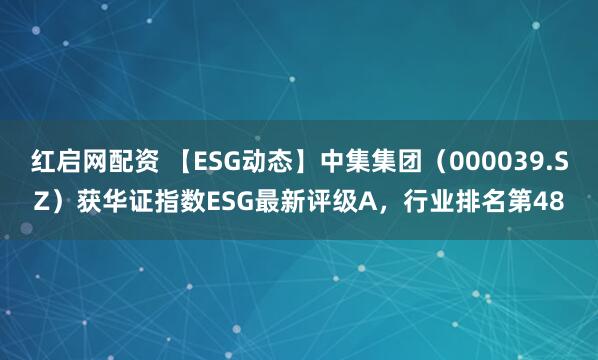 红启网配资 【ESG动态】中集集团（000039.SZ）获华证指数ESG最新评级A，行业排名第48