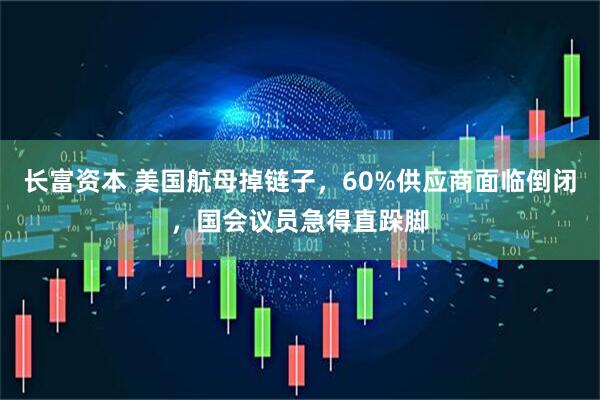长富资本 美国航母掉链子,60%供应商面临倒闭,国会议员急得直跺脚