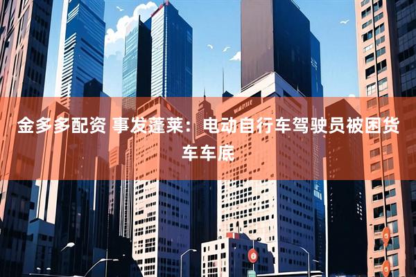 金多多配资 事发蓬莱：电动自行车驾驶员被困货车车底