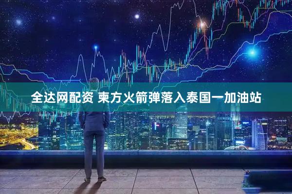 全达网配资 柬方火箭弹落入泰国一加油站