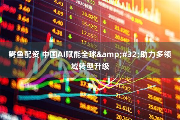 鳄鱼配资 中国AI赋能全球&#32;助力多领域转型升级