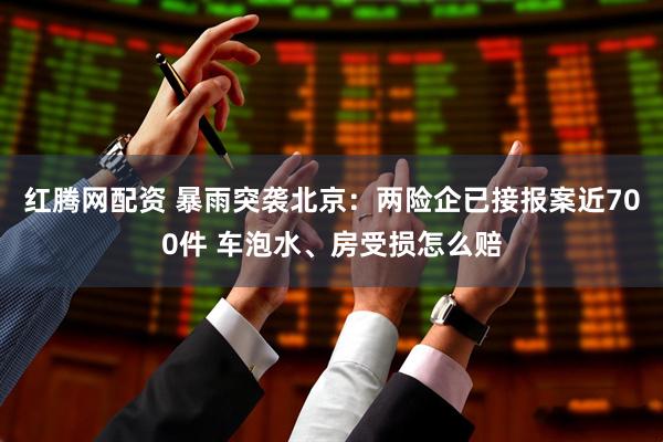 红腾网配资 暴雨突袭北京：两险企已接报案近700件 车泡水、房受损怎么赔