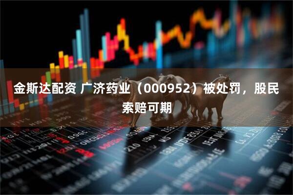 金斯达配资 广济药业（000952）被处罚，股民索赔可期