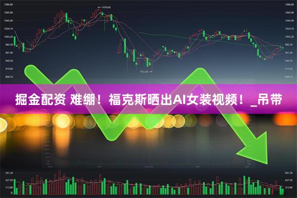 掘金配资 难绷！福克斯晒出AI女装视频！_吊带