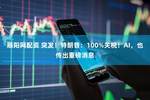 顺阳网配资 突发！特朗普：100%关税！AI，也传出重磅消息