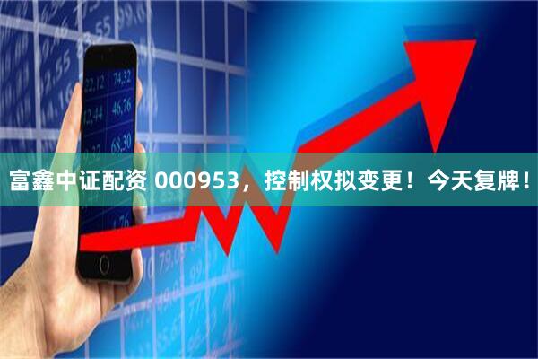 富鑫中证配资 000953，控制权拟变更！今天复牌！