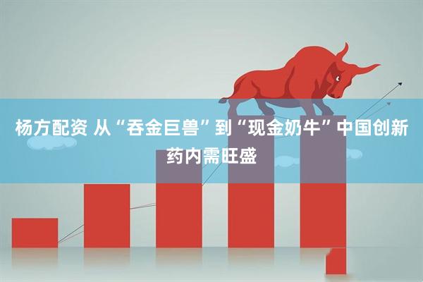 杨方配资 从“吞金巨兽”到“现金奶牛”中国创新药内需旺盛
