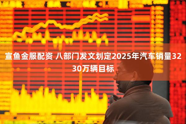宣鱼金服配资 八部门发文划定2025年汽车销量3230万辆目标