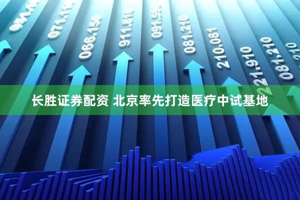 长胜证券配资 北京率先打造医疗中试基地