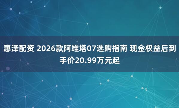 惠泽配资 2026款阿维塔07选购指南 现金权益后到手价20.99万元起