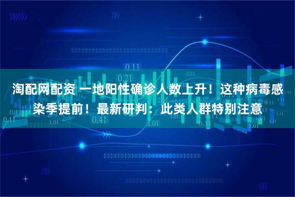 淘配网配资 一地阳性确诊人数上升!这种病毒感染季提前!最新研判:此类人群特别注意