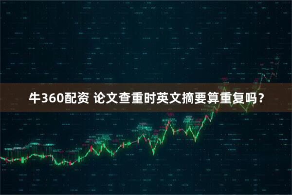 牛360配资 论文查重时英文摘要算重复吗?