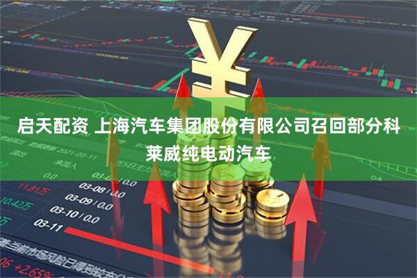 启天配资 上海汽车集团股份有限公司召回部分科莱威纯电动汽车