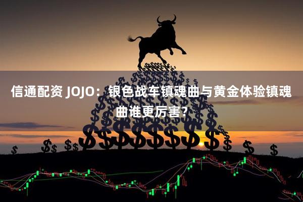 信通配资 JOJO:银色战车镇魂曲与黄金体验镇魂曲谁更厉害?