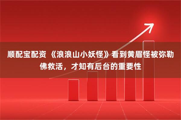 顺配宝配资 《浪浪山小妖怪》看到黄眉怪被弥勒佛救活，才知有后台的重要性