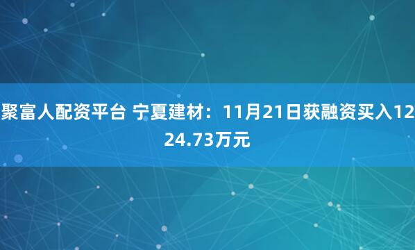 聚富人配资平台 宁夏建材:11月21日获融资买入1224.73万元