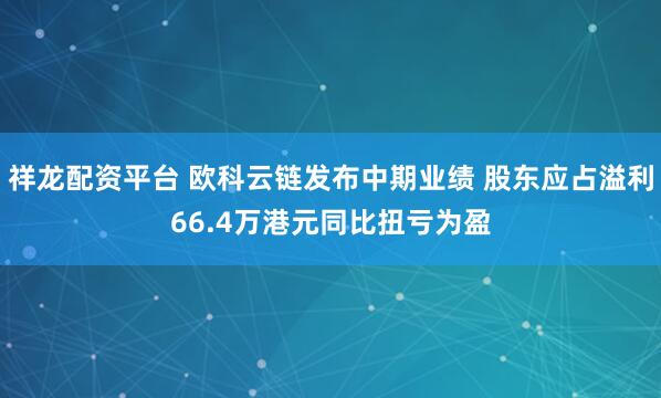 祥龙配资平台 欧科云链发布中期业绩 股东应占溢利66.4万港元同比扭亏为盈