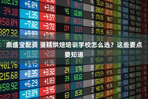 鼎盛宝配资 蛋糕烘焙培训学校怎么选?这些要点要知道