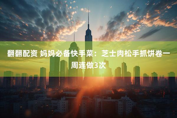 翻翻配资 妈妈必备快手菜：芝士肉松手抓饼卷一周连做3次