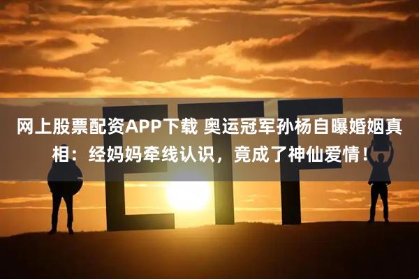 网上股票配资APP下载 奥运冠军孙杨自曝婚姻真相:经妈妈牵线认识,竟成了神仙爱情!