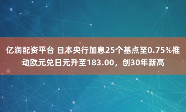 亿润配资平台 日本央行加息25个基点至0.75%推动欧元兑日元升至183.00,创30年新高