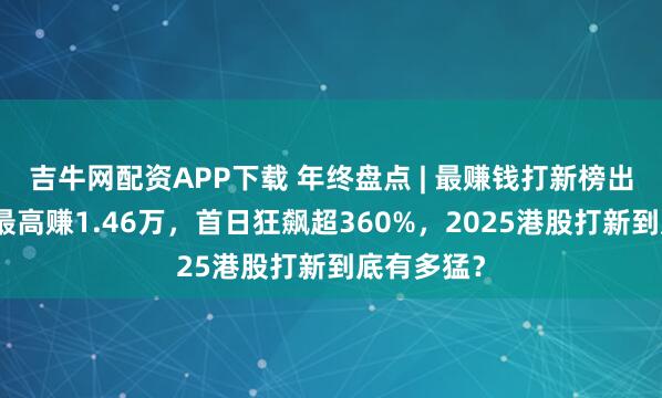 吉牛网配资APP下载 年终盘点 | 最赚钱打新榜出炉！一手最高赚1.46万，首日狂飙超360%，2025港股打新到底有多猛？