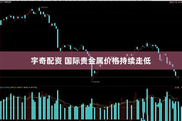 宇奇配资 国际贵金属价格持续走低