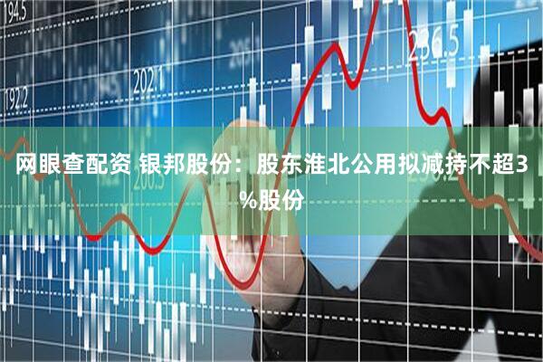网眼查配资 银邦股份：股东淮北公用拟减持不超3%股份