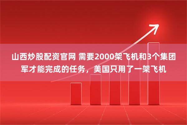 山西炒股配资官网 需要2000架飞机和3个集团军才能完成的任务，美国只用了一架飞机