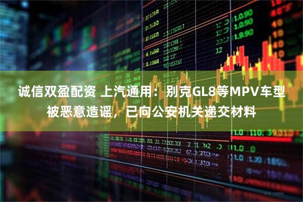 诚信双盈配资 上汽通用：别克GL8等MPV车型被恶意造谣，已向公安机关递交材料