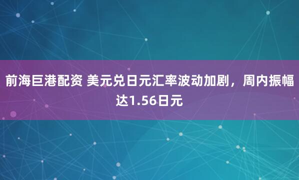 前海巨港配资 美元兑日元汇率波动加剧，周内振幅达1.56日元