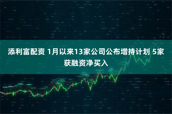添利富配资 1月以来13家公司公布增持计划 5家获融资净买入