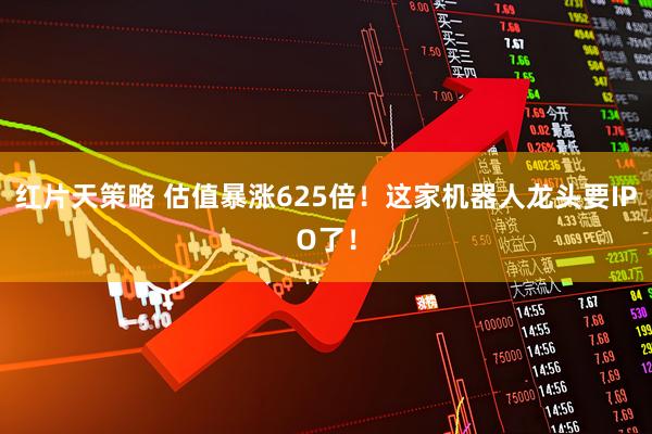 红片天策略 估值暴涨625倍！这家机器人龙头要IPO了！