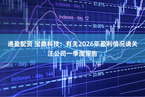 通盈配资 宝鼎科技：有关2026年盈利情况请关注公司一季度报告