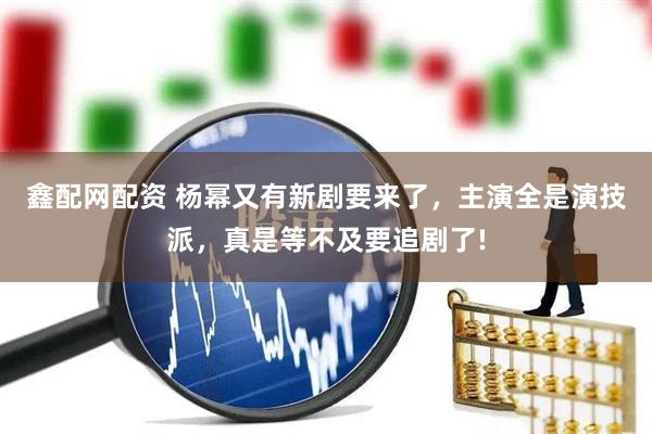 鑫配网配资 杨幂又有新剧要来了，主演全是演技派，真是等不及要追剧了!