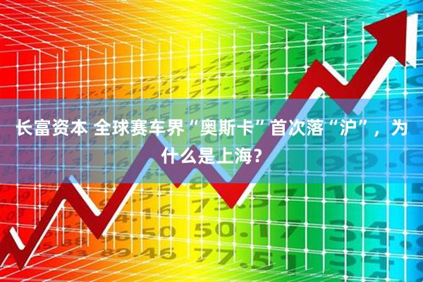 长富资本 全球赛车界“奥斯卡”首次落“沪”，为什么是上海？