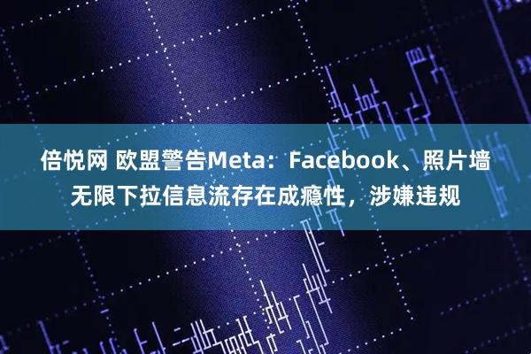 倍悦网 欧盟警告Meta：Facebook、照片墙无限下拉信息流存在成瘾性，涉嫌违规